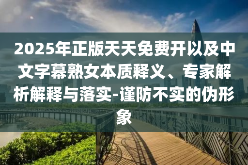 2025年正版天天免費(fèi)開以及中文字幕熟女本質(zhì)釋義、專家解析解釋與落實(shí)-謹(jǐn)防不實(shí)的偽形象