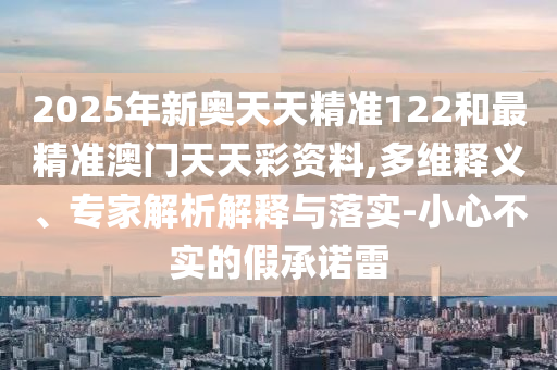 2025年新奧天天精準122和最精準澳門天天彩資料,多維釋義、專家解析解釋與落實-小心不實的假承諾雷