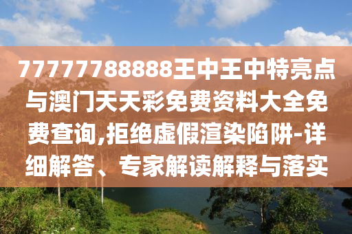 77777788888王中王中特亮點與澳門天天彩免費資料大全免費查詢,拒絕虛假渲染陷阱-詳細解答、專家解讀解釋與落實