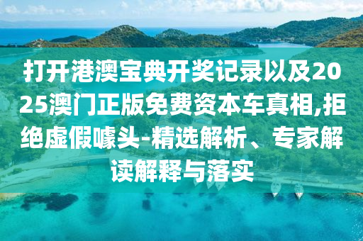 打開港澳寶典開獎記錄以及2025澳門正版免費資本車真相,拒絕虛假噱頭-精選解析、專家解讀解釋與落實