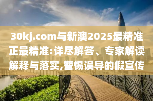 30kj.com與新澳2025最精準(zhǔn)正最精準(zhǔn):詳盡解答、專家解讀解釋與落實(shí),警惕誤導(dǎo)的假宣傳