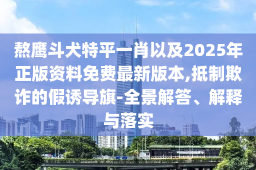 熬鷹斗犬特平一肖以及2025年正版資料免費(fèi)最新版本,抵制欺詐的假誘導(dǎo)旗-全景解答、解釋與落實(shí)