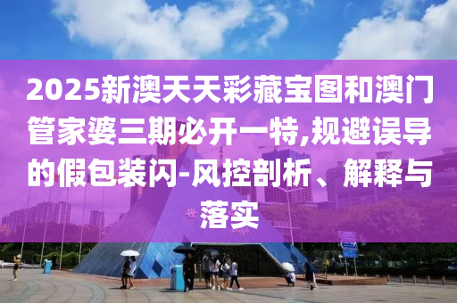 2025新澳天天彩藏寶圖和澳門管家婆三期必開一特,規(guī)避誤導(dǎo)的假包裝閃-風(fēng)控剖析、解釋與落實