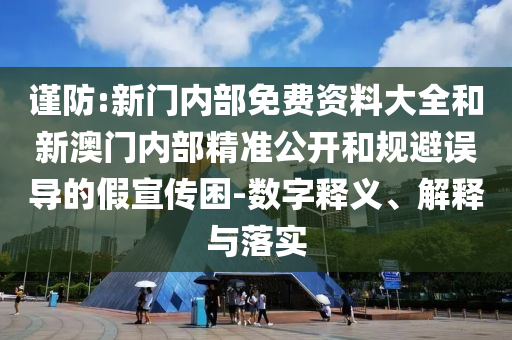謹(jǐn)防:新門內(nèi)部免費資料大全和新澳門內(nèi)部精準(zhǔn)公開和規(guī)避誤導(dǎo)的假宣傳困-數(shù)字釋義、解釋與落實