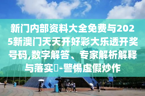新門(mén)內(nèi)部資料大全免費(fèi)與2025新澳門(mén)天天開(kāi)好彩大樂(lè)透開(kāi)獎(jiǎng)號(hào)碼,數(shù)字解答、專家解析解釋與落實(shí)?-警惕虛假炒作