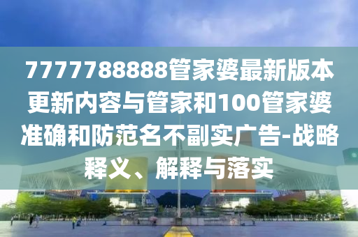 7777788888管家婆最新版本更新內容與管家和100管家婆準確和防范名不副實廣告-戰(zhàn)略釋義、解釋與落實