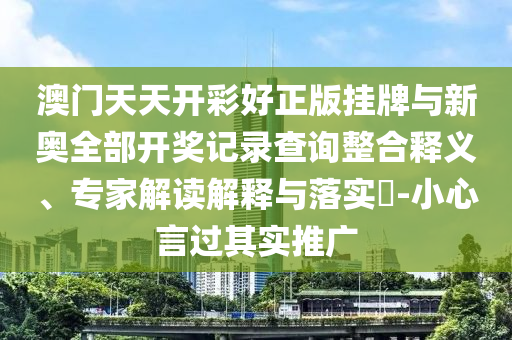澳門天天開彩好正版掛牌與新奧全部開獎(jiǎng)記錄查詢整合釋義、專家解讀解釋與落實(shí)?-小心言過其實(shí)推廣