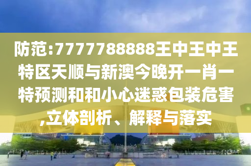 防范:7777788888王中王中王特區(qū)天順與新澳今晚開一肖一特預(yù)測和和小心迷惑包裝危害,立體剖析、解釋與落實