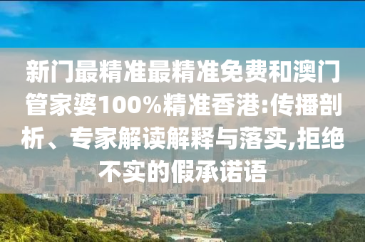 新門(mén)最精準(zhǔn)最精準(zhǔn)免費(fèi)和澳門(mén)管家婆100%精準(zhǔn)香港:傳播剖析、專家解讀解釋與落實(shí),拒絕不實(shí)的假承諾語(yǔ)