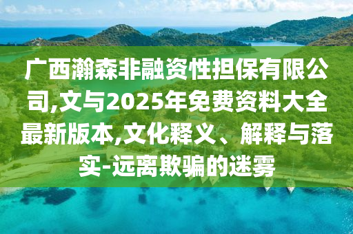 廣西瀚森非融資性擔(dān)保有限公司,文與2025年免費(fèi)資料大全最新版本,文化釋義、解釋與落實(shí)-遠(yuǎn)離欺騙的迷霧
