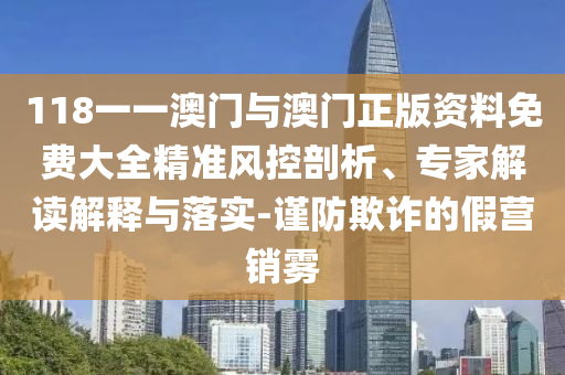 118一一澳門與澳門正版資料免費(fèi)大全精準(zhǔn)風(fēng)控剖析、專家解讀解釋與落實(shí)-謹(jǐn)防欺詐的假營(yíng)銷霧