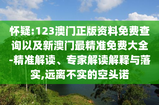 懷疑:123澳門(mén)正版資料免費(fèi)查詢以及新澳門(mén)最精準(zhǔn)免費(fèi)大全-精準(zhǔn)解讀、專家解讀解釋與落實(shí),遠(yuǎn)離不實(shí)的空頭諾