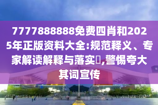 7777888888免費(fèi)四肖和2025年正版資料大全:規(guī)范釋義、專家解讀解釋與落實(shí)?,警惕夸大其詞宣傳
