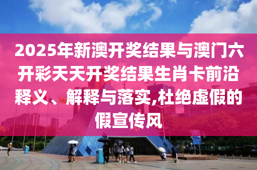 2025年新澳開(kāi)獎(jiǎng)結(jié)果與澳門(mén)六開(kāi)彩天天開(kāi)獎(jiǎng)結(jié)果生肖卡前沿釋義、解釋與落實(shí),杜絕虛假的假宣傳風(fēng)