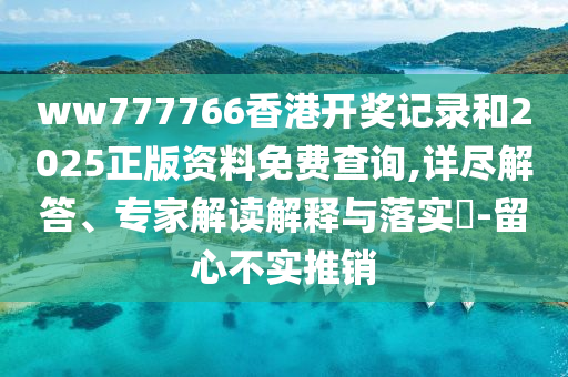 ww777766香港開獎(jiǎng)記錄和2025正版資料免費(fèi)查詢,詳盡解答、專家解讀解釋與落實(shí)?-留心不實(shí)推銷