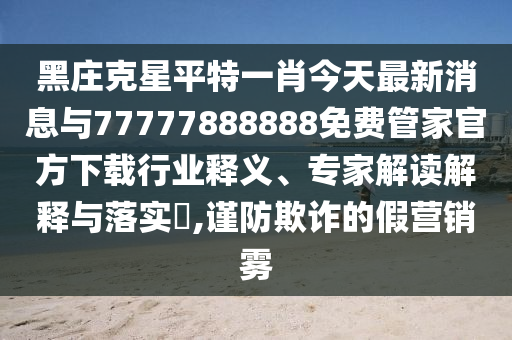黑莊克星平特一肖今天最新消息與77777888888免費(fèi)管家官方下載行業(yè)釋義、專家解讀解釋與落實(shí)?,謹(jǐn)防欺詐的假營(yíng)銷霧