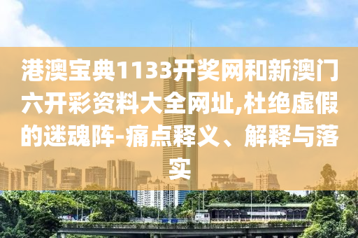 港澳寶典1133開獎網(wǎng)和新澳門六開彩資料大全網(wǎng)址,杜絕虛假的迷魂陣-痛點釋義、解釋與落實