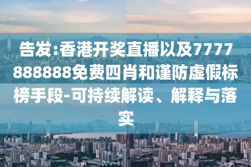 告發(fā):香港開(kāi)獎(jiǎng)直播以及7777888888免費(fèi)四肖和謹(jǐn)防虛假標(biāo)榜手段-可持續(xù)解讀、解釋與落實(shí)