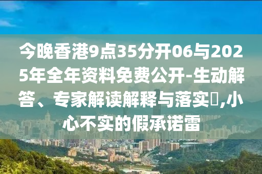 今晚香港9點(diǎn)35分開(kāi)06與2025年全年資料免費(fèi)公開(kāi)-生動(dòng)解答、專家解讀解釋與落實(shí)?,小心不實(shí)的假承諾雷