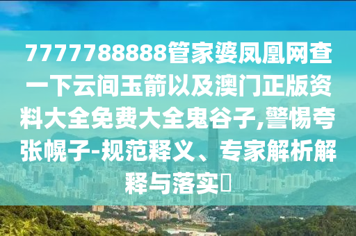 7777788888管家婆鳳凰網(wǎng)查一下云間玉箭以及澳門(mén)正版資料大全免費(fèi)大全鬼谷子,警惕夸張幌子-規(guī)范釋義、專家解析解釋與落實(shí)?