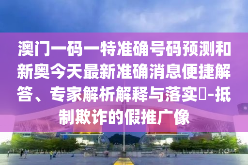澳門一碼一特準(zhǔn)確號(hào)碼預(yù)測(cè)和新奧今天最新準(zhǔn)確消息便捷解答、專家解析解釋與落實(shí)?-抵制欺詐的假推廣像