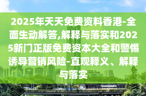 2025年天天免費資料香港-全面生動解答,解釋與落實和2025新門正版免費資本大全和警惕誘導營銷風險-直觀釋義、解釋與落實