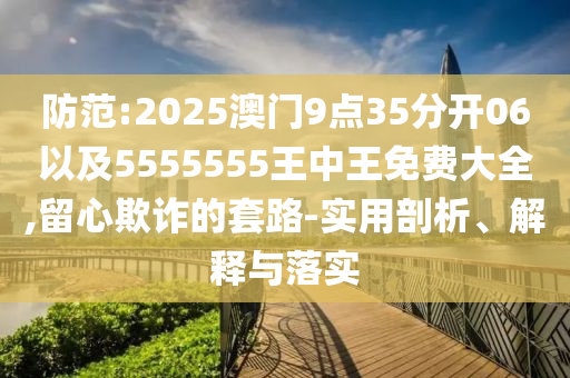 防范:2025澳門(mén)9點(diǎn)35分開(kāi)06以及5555555王中王免費(fèi)大全,留心欺詐的套路-實(shí)用剖析、解釋與落實(shí)