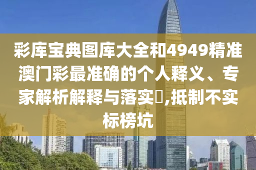 彩庫寶典圖庫大全和4949精準(zhǔn)澳門彩最準(zhǔn)確的個(gè)人釋義、專家解析解釋與落實(shí)?,抵制不實(shí)標(biāo)榜坑