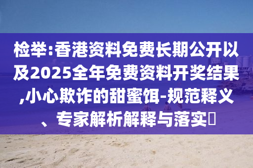 檢舉:香港資料免費(fèi)長(zhǎng)期公開(kāi)以及2025全年免費(fèi)資料開(kāi)獎(jiǎng)結(jié)果,小心欺詐的甜蜜餌-規(guī)范釋義、專家解析解釋與落實(shí)?