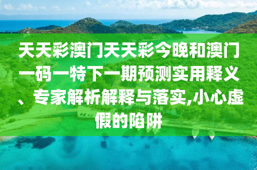 天天彩澳門天天彩今晚和澳門一碼一特下一期預(yù)測(cè)實(shí)用釋義、專家解析解釋與落實(shí),小心虛假的陷阱