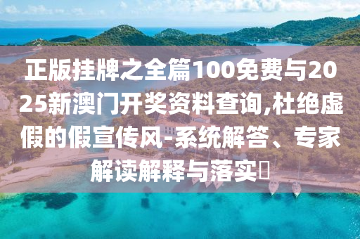 正版掛牌之全篇100免費(fèi)與2025新澳門開(kāi)獎(jiǎng)資料查詢,杜絕虛假的假宣傳風(fēng)-系統(tǒng)解答、專家解讀解釋與落實(shí)?
