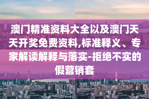 澳門(mén)精準(zhǔn)資料大全以及澳門(mén)天天開(kāi)獎(jiǎng)免費(fèi)資料,標(biāo)準(zhǔn)釋義、專家解讀解釋與落實(shí)-拒絕不實(shí)的假營(yíng)銷套
