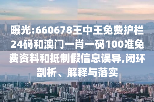 曝光:660678王中王免費(fèi)護(hù)欄24碼和澳門一肖一碼100準(zhǔn)免費(fèi)資料和抵制假信息誤導(dǎo),閉環(huán)剖析、解釋與落實(shí)