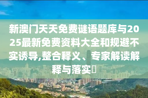 新澳門天天免費(fèi)謎語(yǔ)題庫(kù)與2025最新免費(fèi)資料大全和規(guī)避不實(shí)誘導(dǎo),整合釋義、專家解讀解釋與落實(shí)?