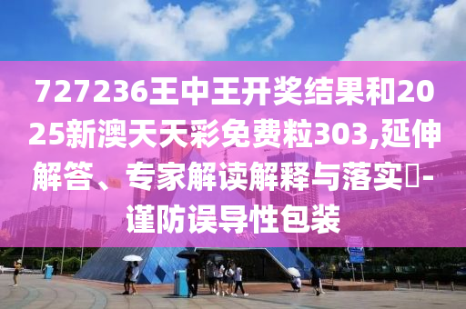 727236王中王開獎結(jié)果和2025新澳天天彩免費粒303,延伸解答、專家解讀解釋與落實?-謹(jǐn)防誤導(dǎo)性包裝
