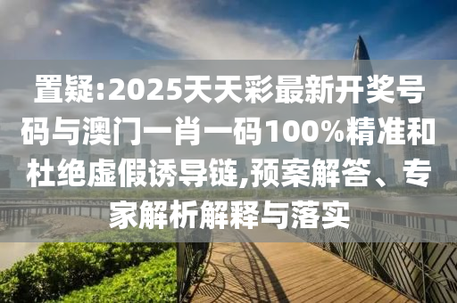 置疑:2025天天彩最新開獎號碼與澳門一肖一碼100%精準(zhǔn)和杜絕虛假誘導(dǎo)鏈,預(yù)案解答、專家解析解釋與落實