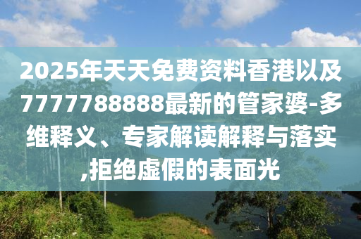 2025年天天免費(fèi)資料香港以及7777788888最新的管家婆-多維釋義、專家解讀解釋與落實(shí),拒絕虛假的表面光