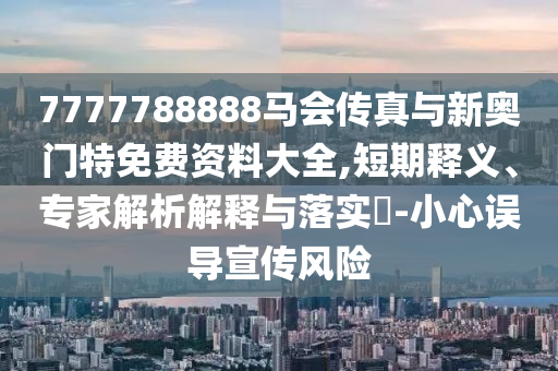 7777788888馬會(huì)傳真與新奧門(mén)特免費(fèi)資料大全,短期釋義、專家解析解釋與落實(shí)?-小心誤導(dǎo)宣傳風(fēng)險(xiǎn)