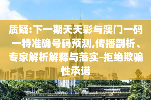 質(zhì)疑:下一期天天彩與澳門一碼一特準(zhǔn)確號(hào)碼預(yù)測(cè),傳播剖析、專家解析解釋與落實(shí)-拒絕欺騙性承諾