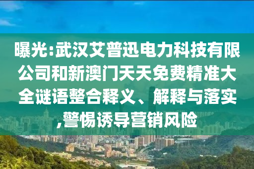 曝光:武漢艾普迅電力科技有限公司和新澳門天天免費精準(zhǔn)大全謎語整合釋義、解釋與落實,警惕誘導(dǎo)營銷風(fēng)險