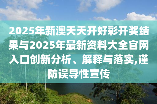 2025年新澳天天開好彩開獎結果與2025年最新資料大全官網入口創(chuàng)新分析、解釋與落實,謹防誤導性宣傳
