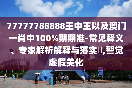 77777788888王中王以及澳門一肖中100%期期準(zhǔn)-常見釋義、專家解析解釋與落實(shí)?,警覺虛假美化