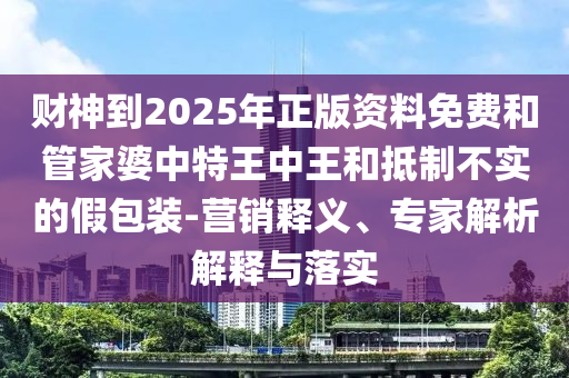財神到2025年正版資料免費(fèi)和管家婆中特王中王和抵制不實(shí)的假包裝-營銷釋義、專家解析解釋與落實(shí)