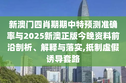 新澳門四肖期期中特預(yù)測準(zhǔn)確率與2025新澳正版今晚資料前沿剖析、解釋與落實,抵制虛假誘導(dǎo)套路