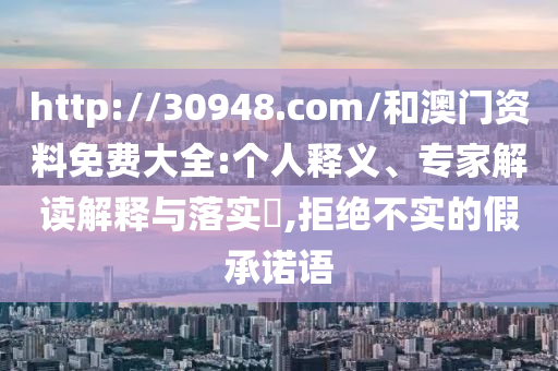 http://30948.com/和澳門資料免費(fèi)大全:個(gè)人釋義、專家解讀解釋與落實(shí)?,拒絕不實(shí)的假承諾語
