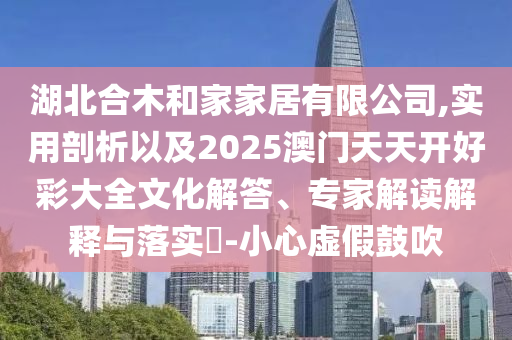 湖北合木和家家居有限公司,實用剖析以及2025澳門天天開好彩大全文化解答、專家解讀解釋與落實?-小心虛假鼓吹