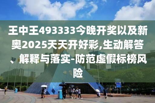 王中王493333今晚開獎以及新奧2025天天開好彩,生動解答、解釋與落實(shí)-防范虛假標(biāo)榜風(fēng)險