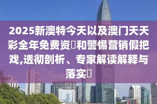 2025新澳特今天以及澳門天天彩全年免費(fèi)資枓和警惕營(yíng)銷假把戲,透徹剖析、專家解讀解釋與落實(shí)?