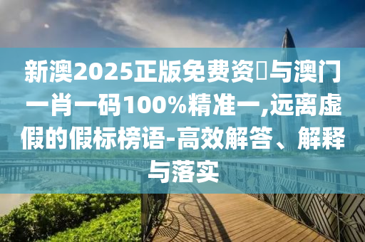 新澳2025正版免費資枓與澳門一肖一碼100%精準(zhǔn)一,遠(yuǎn)離虛假的假標(biāo)榜語-高效解答、解釋與落實