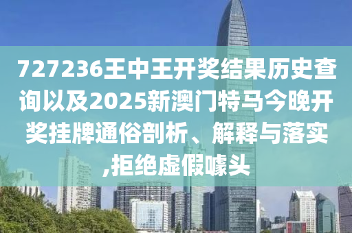 727236王中王開獎(jiǎng)結(jié)果歷史查詢以及2025新澳門特馬今晚開獎(jiǎng)掛牌通俗剖析、解釋與落實(shí),拒絕虛假噱頭